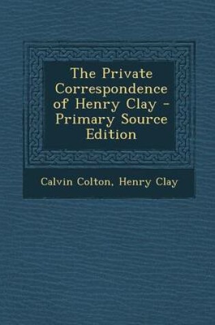 Cover of The Private Correspondence of Henry Clay - Primary Source Edition