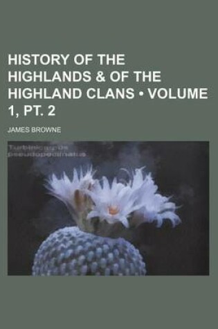Cover of History of the Highlands & of the Highland Clans (Volume 1, PT. 2)