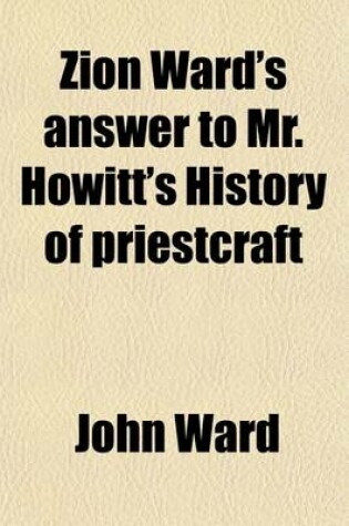 Cover of Zion Ward's Answer to Mr. Howitt's History of Priestcraft; Also Herein Is Shown That God Having Now Made His Blameless Bishop, According to the Prophecy by Paul. (1st Timothy, 3rd Chapter, 2nd Verse) All Subordinate Priests Are No Longer Needed