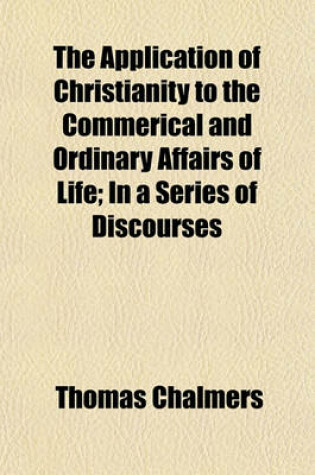 Cover of The Application of Christianity to the Commerical and Ordinary Affairs of Life; In a Series of Discourses