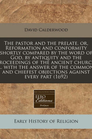 Cover of The Pastor and the Prelate, Or, Reformation and Conformity Shortly Compared by the Word of God, by Antiquity and the Proceedings of the Ancient Church ... with the Answer of the Common and Chiefest Objections Against Every Part (1692)