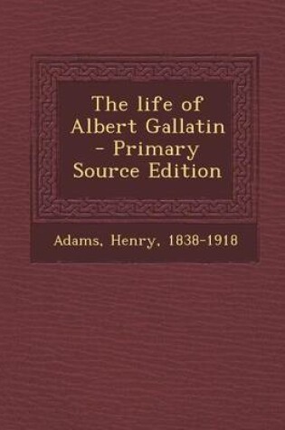 Cover of The Life of Albert Gallatin - Primary Source Edition
