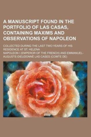 Cover of A Manuscript Found in the Portfolio of Las Casas, Containing Maxims and Observations of Napoleon; Collected During the Last Two Years of His Residence at St. Helena