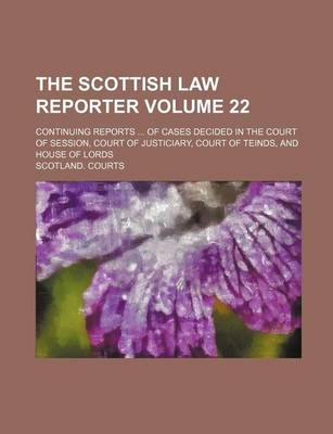 Book cover for The Scottish Law Reporter Volume 22; Continuing Reports ... of Cases Decided in the Court of Session, Court of Justiciary, Court of Teinds, and House of Lords