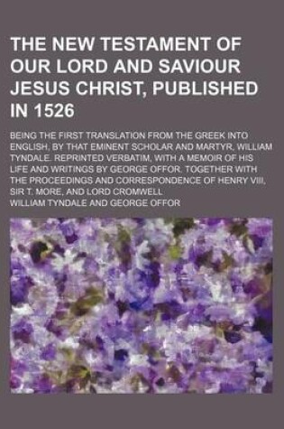 Cover of The New Testament of Our Lord and Saviour Jesus Christ, Published in 1526; Being the First Translation from the Greek Into English, by That Eminent Scholar and Martyr, William Tyndale. Reprinted Verbatim, with a Memoir of His Life and Writings by George O