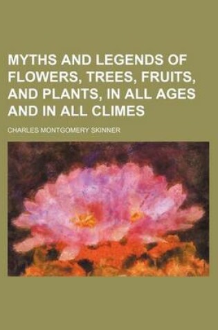 Cover of Myths and Legends of Flowers, Trees, Fruits, and Plants, in All Ages and in All Climes