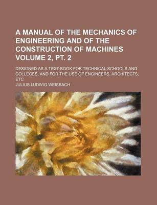 Book cover for A Manual of the Mechanics of Engineering and of the Construction of Machines Volume 2, PT. 2; Designed as a Text-Book for Technical Schools and Colleges, and for the Use of Engineers, Architects, Etc