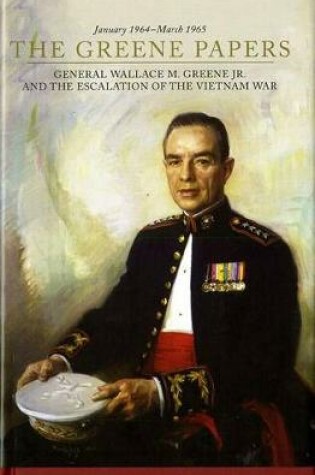 Cover of The Greene Papers: General Wallace M. Greene Jr. and the Escalation of the Vietnam War, January 1964-March 1965