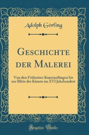 Cover of Geschichte der Malerei: Von den Frühesten Kunstanfängen bis zur Blüte der Künste im XVI Jahrhundert (Classic Reprint)