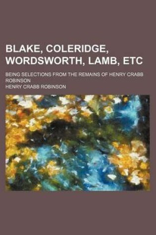 Cover of Blake, Coleridge, Wordsworth, Lamb, Etc; Being Selections from the Remains of Henry Crabb Robinson