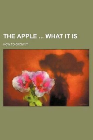 Cover of The Apple What It Is; How to Grow It