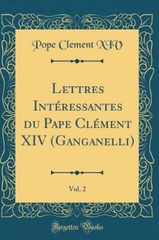 Cover of Lettres Intéressantes Du Pape Clément XIV (Ganganelli), Vol. 2 (Classic Reprint)