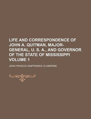 Book cover for Life and Correspondence of John A. Quitman, Major-General, U. S. A., and Governor of the State of Mississippi Volume 1