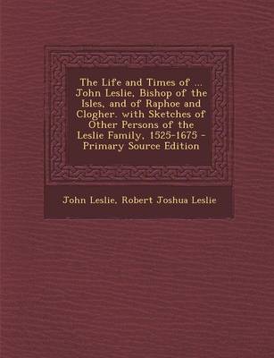 Book cover for The Life and Times of ... John Leslie, Bishop of the Isles, and of Raphoe and Clogher. with Sketches of Other Persons of the Leslie Family, 1525-1675