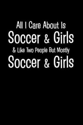 Cover of All I Care about Is Soccer & Girls & Like Two People But Mostly Soccer & Girls