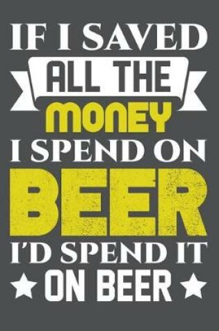 Cover of If I Saved All The Money I Spend On Beer I'd Spend It On Beer