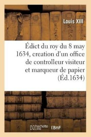Cover of Edict Du Roy Du 8 May 1634, Creation d'Un Office de Controlleur Visiteur Et Marqueur de Papier