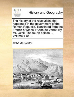 Book cover for The history of the revolutions that happened in the government of the Roman Republic. Translated from the French of Mons. l'Abbe de Vertot. By Mr. Ozell. The fourth edition. .. Volume 1 of 2