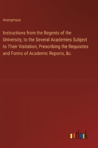 Cover of Instructions from the Regents of the University, to the Several Academies Subject to Their Visitation, Prescribing the Requisites and Forms of Academic Reports, &c.