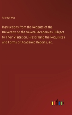 Book cover for Instructions from the Regents of the University, to the Several Academies Subject to Their Visitation, Prescribing the Requisites and Forms of Academic Reports, &c.