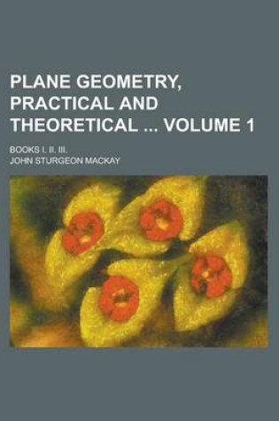Cover of Plane Geometry, Practical and Theoretical; Books I. II. III. Volume 1