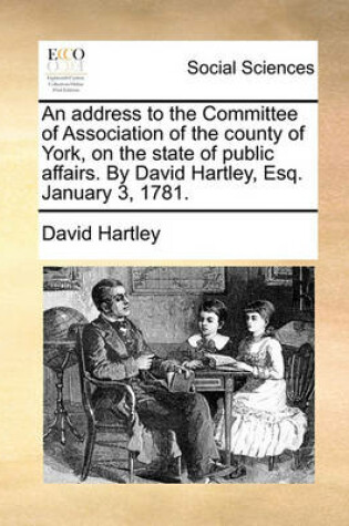 Cover of An Address to the Committee of Association of the County of York, on the State of Public Affairs. by David Hartley, Esq. January 3, 1781.