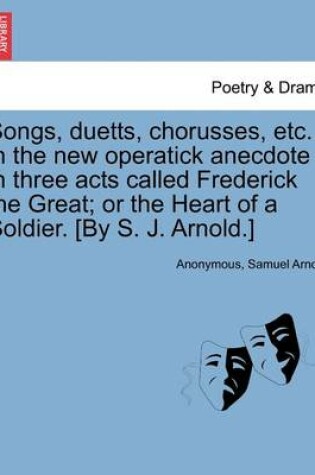 Cover of Songs, Duetts, Chorusses, Etc. in the New Operatick Anecdote in Three Acts Called Frederick the Great; Or the Heart of a Soldier. [by S. J. Arnold.]