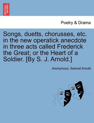 Book cover for Songs, Duetts, Chorusses, Etc. in the New Operatick Anecdote in Three Acts Called Frederick the Great; Or the Heart of a Soldier. [by S. J. Arnold.]