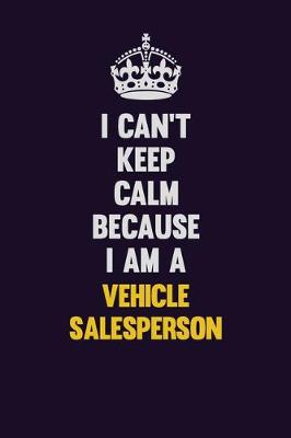 Book cover for I Can't Keep Calm Because I Am A Vehicle Salesperson