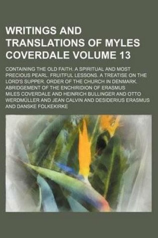 Cover of Writings and Translations of Myles Coverdale; Containing the Old Faith. a Spiritual and Most Precious Pearl. Fruitful Lessons. a Treatise on the Lord's Supper. Order of the Church in Denmark. Abridgement of the Enchiridion of Volume 13