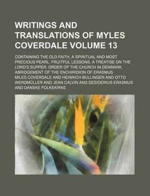 Book cover for Writings and Translations of Myles Coverdale; Containing the Old Faith. a Spiritual and Most Precious Pearl. Fruitful Lessons. a Treatise on the Lord's Supper. Order of the Church in Denmark. Abridgement of the Enchiridion of Volume 13