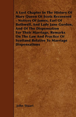 Book cover for A Lost Chapter In The History Of Mary Queen Of Scots Recovered - Notices Of James, Earl Of Bothwell, And Lady Jane Gordon, And Of The Dispensation For Their Marriage, Remarks On The Law And Practice Of Scotland Relative To Marriage Dispensations