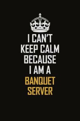 Cover of I Can't Keep Calm Because I Am A Banquet Server