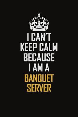 Book cover for I Can't Keep Calm Because I Am A Banquet Server