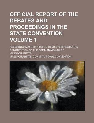 Book cover for Official Report of the Debates and Proceedings in the State Convention; Assembled May 4th, 1853, to Revise and Amend the Constitution of the Commonwealth of Massachusetts Volume 1