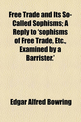 Book cover for Free Trade and Its So-Called Sophisms; A Reply to 'Sophisms of Free Trade, Etc., Examined by a Barrister.'