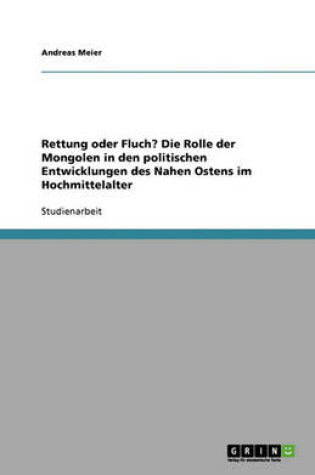 Cover of Rettung oder Fluch? Die Rolle der Mongolen in den politischen Entwicklungen des Nahen Ostens im Hochmittelalter