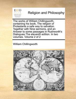 Book cover for The Works of William Chillingworth, Containing His Book, the Religion of Protestants a Safe Way to Salvation. Together with Nine Sermons, and an Answer to Some Passages in Rushworth's Dialogues.the Eleventh Edition. in Two Volumes. Volume 2 of 2