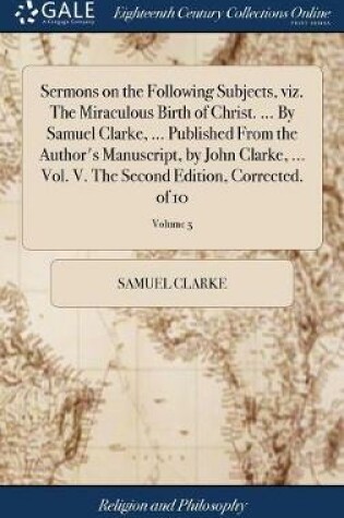 Cover of Sermons on the Following Subjects, Viz. the Miraculous Birth of Christ. ... by Samuel Clarke, ... Published from the Author's Manuscript, by John Clarke, ... Vol. V. the Second Edition, Corrected. of 10; Volume 5