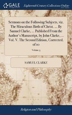 Book cover for Sermons on the Following Subjects, Viz. the Miraculous Birth of Christ. ... by Samuel Clarke, ... Published from the Author's Manuscript, by John Clarke, ... Vol. V. the Second Edition, Corrected. of 10; Volume 5