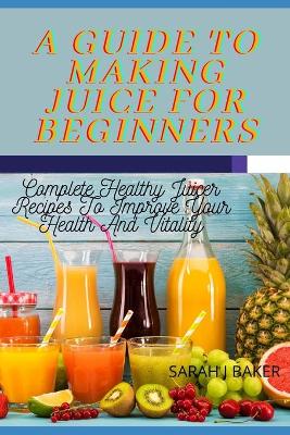 Cover of A Guide to Making Juice for Beginners