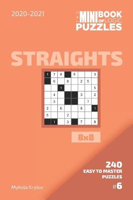 Book cover for The Mini Book Of Logic Puzzles 2020-2021. Straights 8x8 - 240 Easy To Master Puzzles. #6