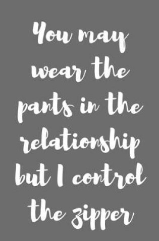 Cover of You May Wear the Pants in the Relationship, but I Control the Zipper.