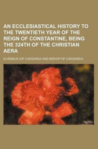 Cover of An Ecclesiastical History to the Twentieth Year of the Reign of Constantine, Being the 324th of the Christian Aera