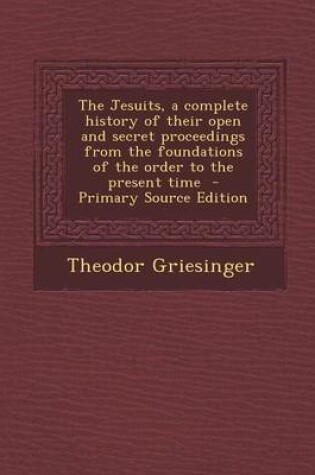 Cover of The Jesuits, a Complete History of Their Open and Secret Proceedings from the Foundations of the Order to the Present Time - Primary Source Edition