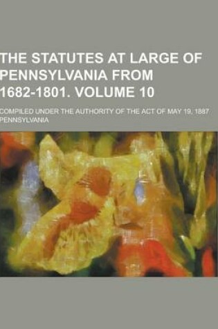 Cover of The Statutes at Large of Pennsylvania from 1682-1801; Compiled Under the Authority of the Act of May 19, 1887 Volume 10
