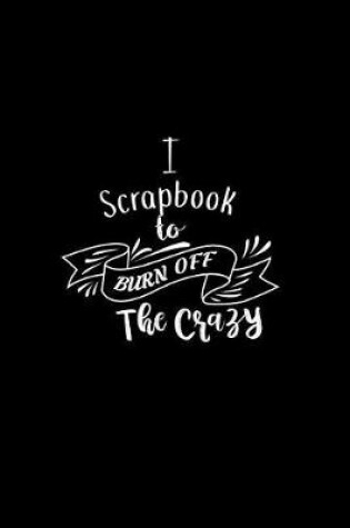 Cover of I Scrapbook To Burn Off The Crazy