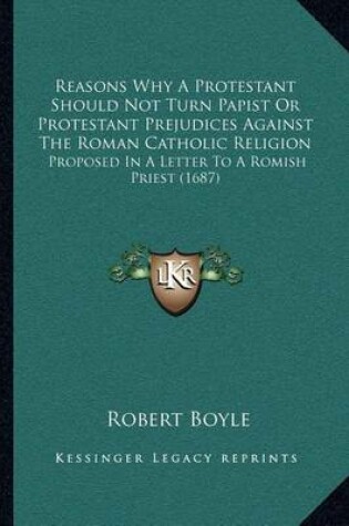 Cover of Reasons Why a Protestant Should Not Turn Papist or Protestant Prejudices Against the Roman Catholic Religion