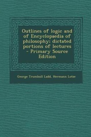Cover of Outlines of Logic and of Encyclopaedia of Philosophy; Dictated Portions of Lectures - Primary Source Edition