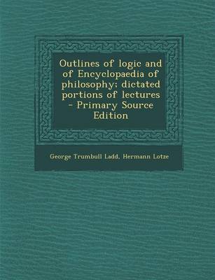 Book cover for Outlines of Logic and of Encyclopaedia of Philosophy; Dictated Portions of Lectures - Primary Source Edition